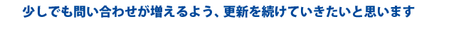少しでも問い合わせが増えるよう、更新を続けていきたいと思います