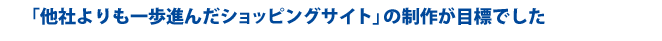 「他社よりも一歩進んだショッピングサイト」の制作が目標でした