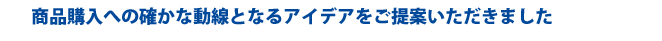 商品購入への確かな動線となるアイデアをご提案いただきました