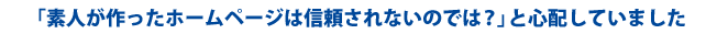 「素人が作ったホームページは信頼されないのでは?」と心配していました