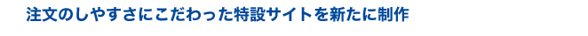 注文のしやすさにこだわった特設サイトをあらたに制作