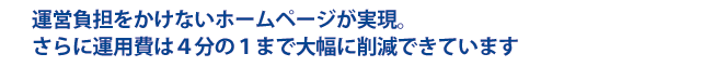 運用負担をかけないホームページが実現。さらに運用費は4分の1まで大幅に削減できています