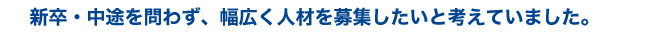 新卒・中途を問わず、幅広く人材を募集したいと考えていました。