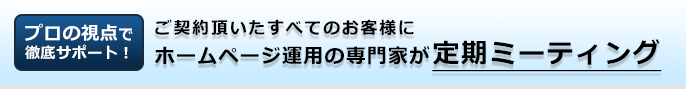 プロの視点で徹底サポート！ご契約頂いたすべてのお客様にホームページ運用の専門家が定期訪問!