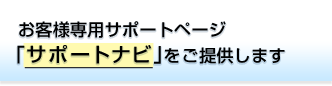 お客様専用サポートページ「サポートナビ」をご提供します