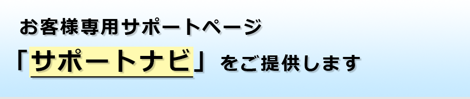 お客様専用サポートページ「サポートナビ」をご提供します