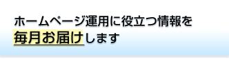 ホームページ運用に役立つ情報を毎月お届けします