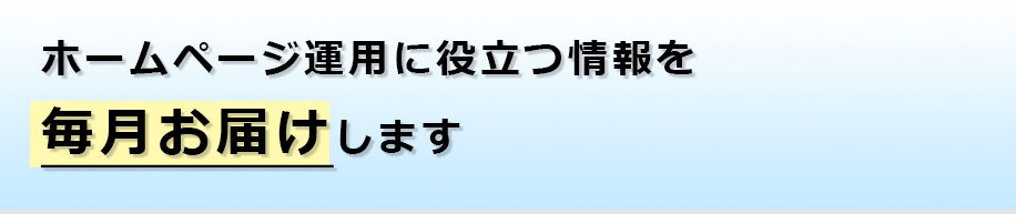 ホームページ運用に役立つ情報を毎月お届けします