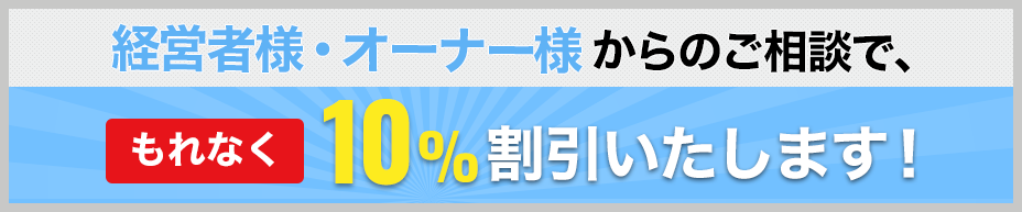 経営者様・オーナー様からのご相談で、もれなく10%割引いたします。詳細はこちら