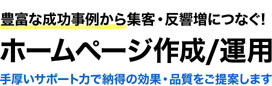 豊富な成功事例から集客・反響増につなぐ！法人向けホームページ制作/運用　手厚いサポート力で納得の効果・品質をご提案します