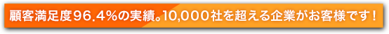 顧客満足度96.4％の実績。10,000社を超える企業がお客様です！