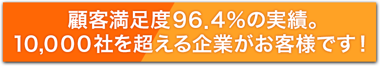 顧客満足度96.4％の実績。10,000社を超える企業がお客様です！