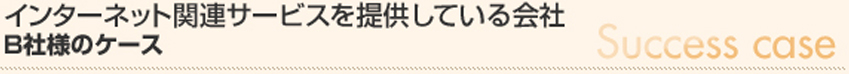 インターネット関連サービスを提供している会社　B社様のケース