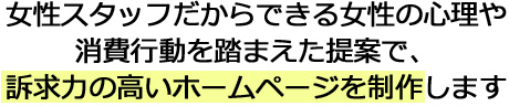 女性スタッフだからできる女性の心理や消費行動を踏まえた提案で、訴求力の高いホームページを制作します